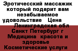Эротичесский массажик который подарит вам незабываемое удовольствие › Цена ­ 1 000 - Ленинградская обл., Санкт-Петербург г. Медицина, красота и здоровье » Косметические услуги   